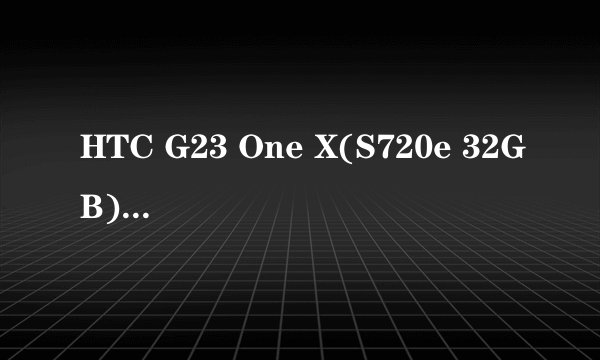 HTC G23 One X(S720e 32GB)这款手机怎么样??