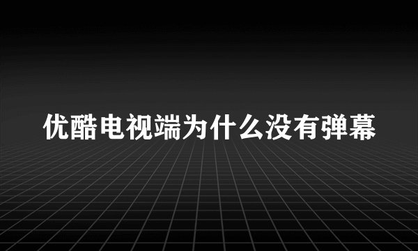 优酷电视端为什么没有弹幕
