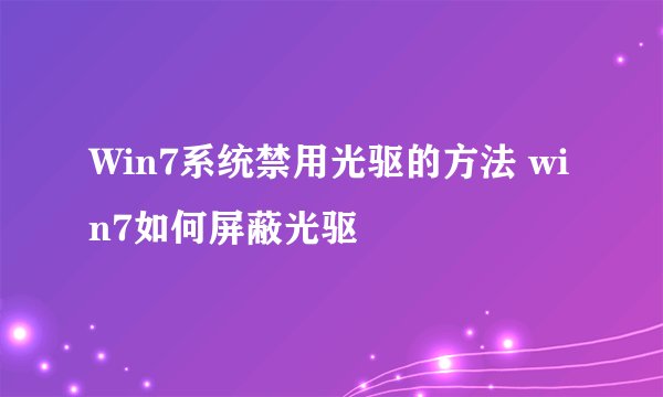 Win7系统禁用光驱的方法 win7如何屏蔽光驱