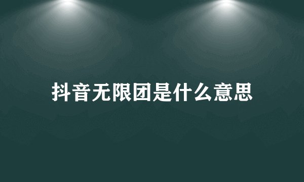 抖音无限团是什么意思