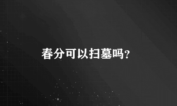 春分可以扫墓吗？