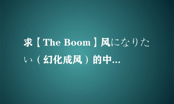 求【The Boom】风になりたい（幻化成风）的中日歌词+罗马音~
