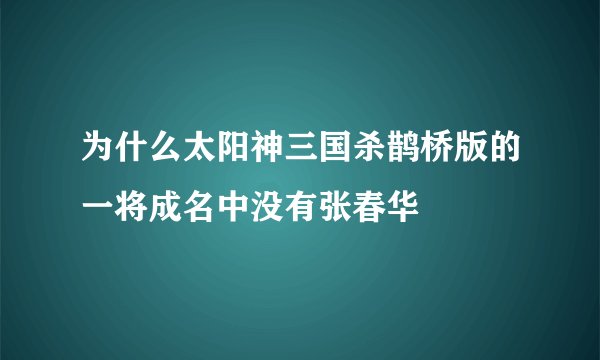 为什么太阳神三国杀鹊桥版的一将成名中没有张春华