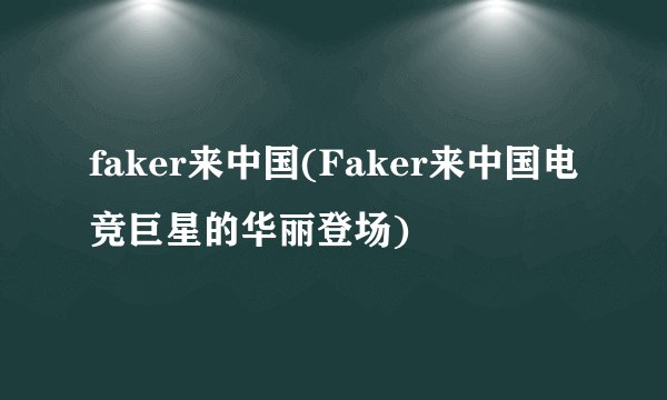 faker来中国(Faker来中国电竞巨星的华丽登场)