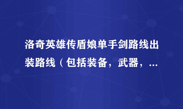 洛奇英雄传盾娘单手剑路线出装路线（包括装备，武器，盾牌） 谢谢~~~~