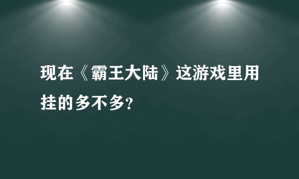 现在《霸王大陆》这游戏里用挂的多不多？
