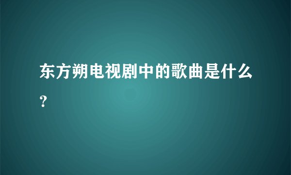 东方朔电视剧中的歌曲是什么？