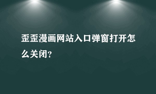 歪歪漫画网站入口弹窗打开怎么关闭？