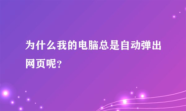 为什么我的电脑总是自动弹出网页呢？