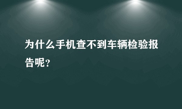为什么手机查不到车辆检验报告呢？