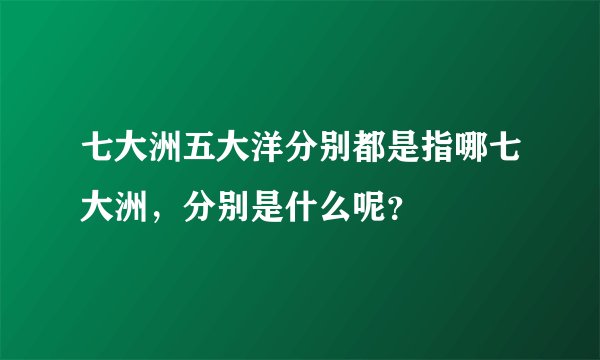七大洲五大洋分别都是指哪七大洲，分别是什么呢？