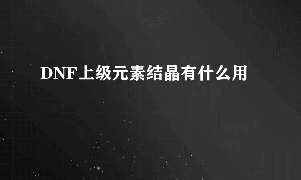 DNF上级元素结晶有什么用