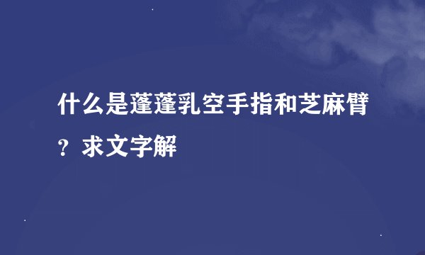 什么是蓬蓬乳空手指和芝麻臂？求文字解