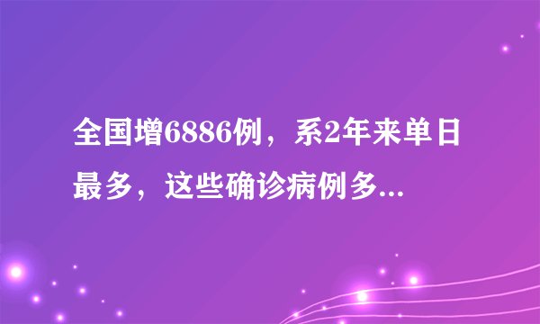 全国增6886例，系2年来单日最多，这些确诊病例多数来自哪里？
