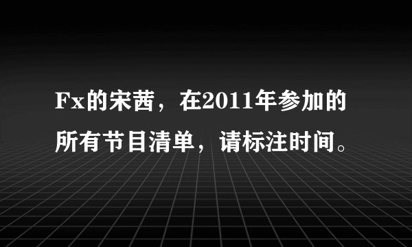 Fx的宋茜，在2011年参加的所有节目清单，请标注时间。