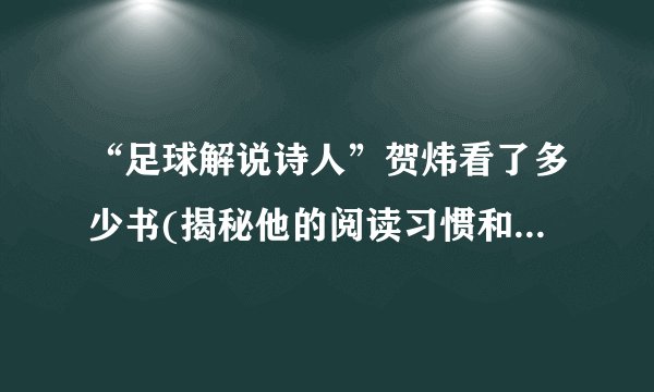 “足球解说诗人”贺炜看了多少书(揭秘他的阅读习惯和读书心得)