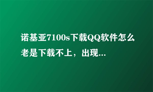 诺基亚7100s下载QQ软件怎么老是下载不上，出现文件过大，无法储存