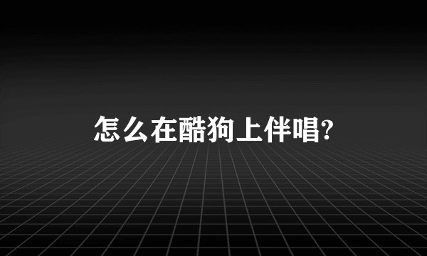 怎么在酷狗上伴唱?