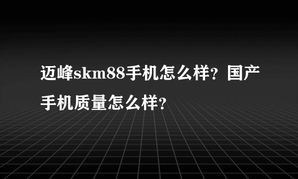 迈峰skm88手机怎么样？国产手机质量怎么样？