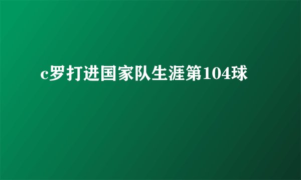 c罗打进国家队生涯第104球
