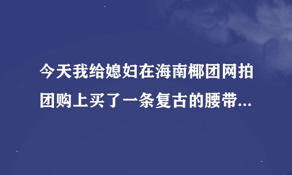 今天我给媳妇在海南椰团网拍团购上买了一条复古的腰带 大家看看怎么样？