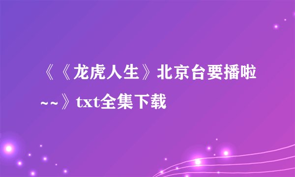 《《龙虎人生》北京台要播啦~~》txt全集下载