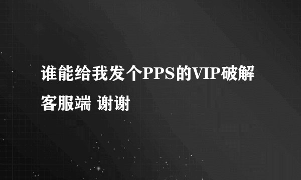 谁能给我发个PPS的VIP破解客服端 谢谢
