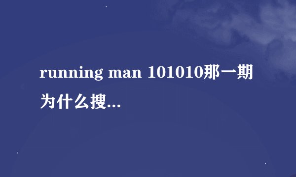 running man 101010那一期为什么搜不到 是不是停播了？？