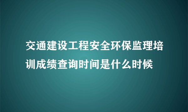 交通建设工程安全环保监理培训成绩查询时间是什么时候