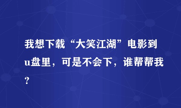 我想下载“大笑江湖”电影到u盘里，可是不会下，谁帮帮我？