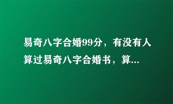 易奇八字合婚99分，有没有人算过易奇八字合婚书，算的怎么样？ 准吗