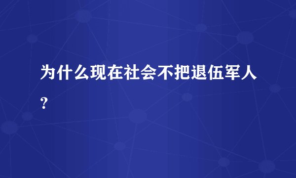 为什么现在社会不把退伍军人？