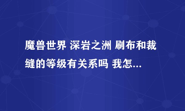 魔兽世界 深岩之洲 刷布和裁缝的等级有关系吗 我怎么一小时才出了5组布