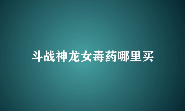 斗战神龙女毒药哪里买