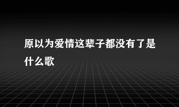 原以为爱情这辈子都没有了是什么歌
