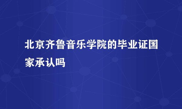 北京齐鲁音乐学院的毕业证国家承认吗