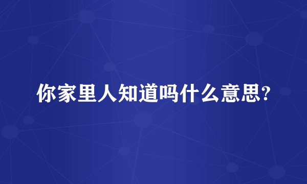 你家里人知道吗什么意思?