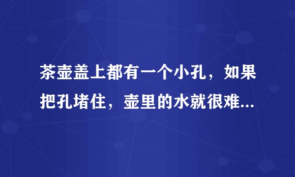 茶壶盖上都有一个小孔，如果把孔堵住，壶里的水就很难倒出来，为什么？（初二物理知识，详细过程）