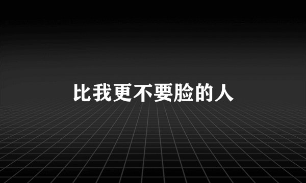 比我更不要脸的人