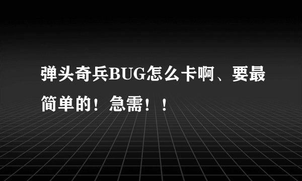 弹头奇兵BUG怎么卡啊、要最简单的！急需！！