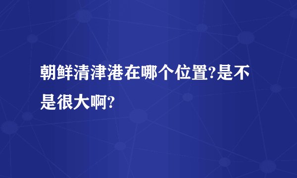朝鲜清津港在哪个位置?是不是很大啊?
