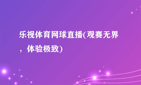 乐视体育网球直播(观赛无界，体验极致)