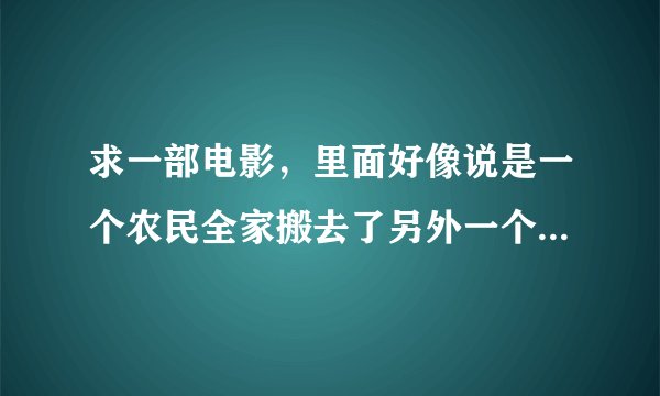 求一部电影，里面好像说是一个农民全家搬去了另外一个地方，结果碰到了很多的困难