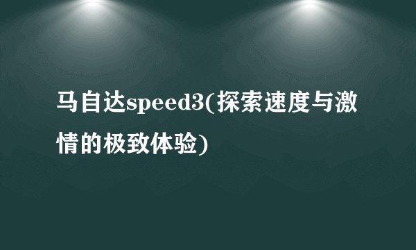 马自达speed3(探索速度与激情的极致体验)