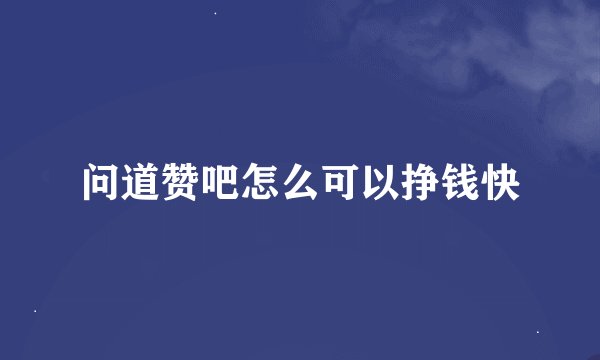 问道赞吧怎么可以挣钱快