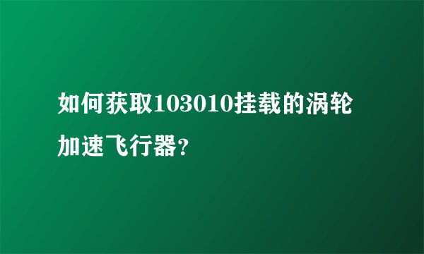 如何获取103010挂载的涡轮加速飞行器？