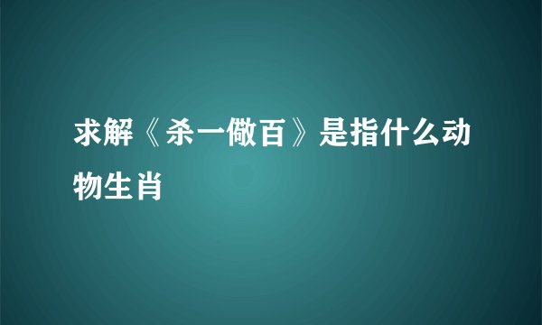 求解《杀一儆百》是指什么动物生肖