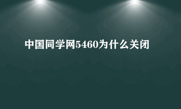 中国同学网5460为什么关闭