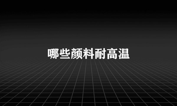 哪些颜料耐高温