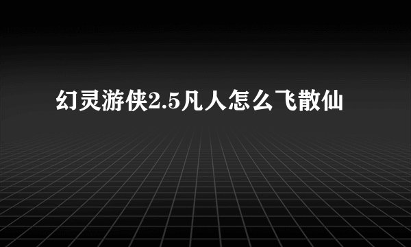 幻灵游侠2.5凡人怎么飞散仙